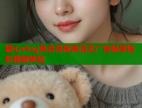糖心vlog免会员版高清无广告畅享精彩视频体验  第1张