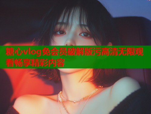 糖心vlog免会员破解版污高清无限观看畅享精彩内容  第1张