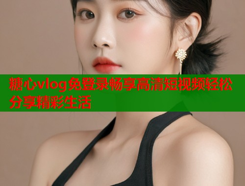 糖心vlog免登录畅享高清短视频轻松分享精彩生活  第2张