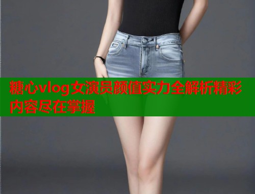 糖心vlog女演员颜值实力全解析精彩内容尽在掌握  第1张