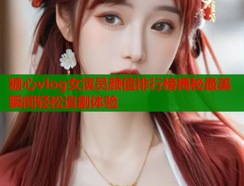 糖心vlog女演员颜值排行榜揭秘最美瞬间轻松追剧体验  第1张