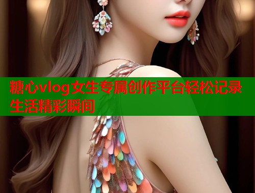 糖心vlog女生专属创作平台轻松记录生活精彩瞬间  第1张