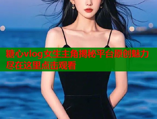 糖心vlog女生主角揭秘平台原创魅力尽在这里点击观看  第1张