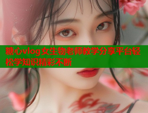 糖心vlog女生物老师教学分享平台轻松学知识精彩不断  第1张