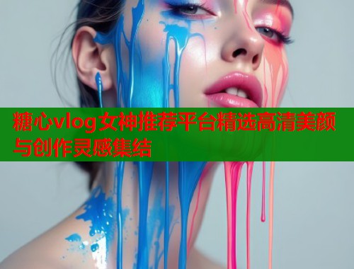 糖心vlog女神推荐平台精选高清美颜与创作灵感集结  第1张