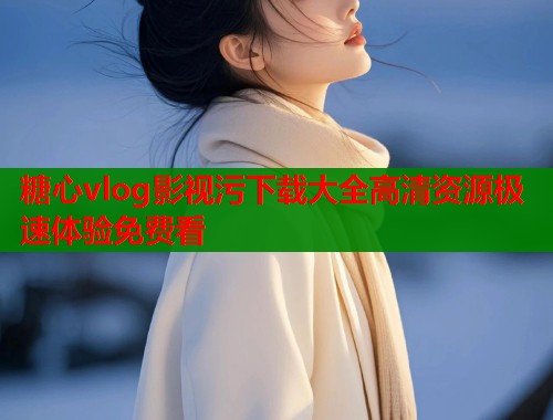 糖心vlog影视污下载大全高清资源极速体验免费看  第1张