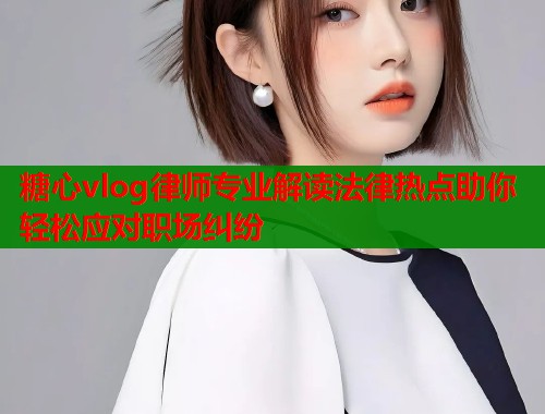 糖心vlog律师专业解读法律热点助你轻松应对职场纠纷  第1张