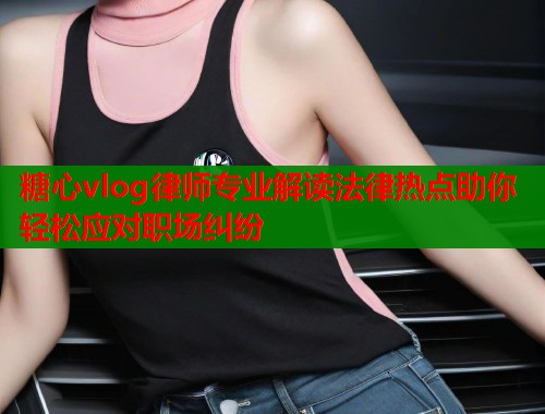 糖心vlog律师专业解读法律热点助你轻松应对职场纠纷  第2张