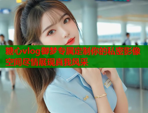 糖心vlog御梦专属定制你的私密影像空间尽情展现真我风采  第1张