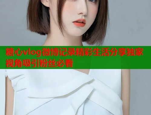 糖心vlog微博记录精彩生活分享独家视角吸引粉丝必看  第1张