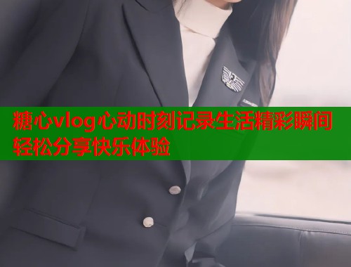 糖心vlog心动时刻记录生活精彩瞬间轻松分享快乐体验  第1张