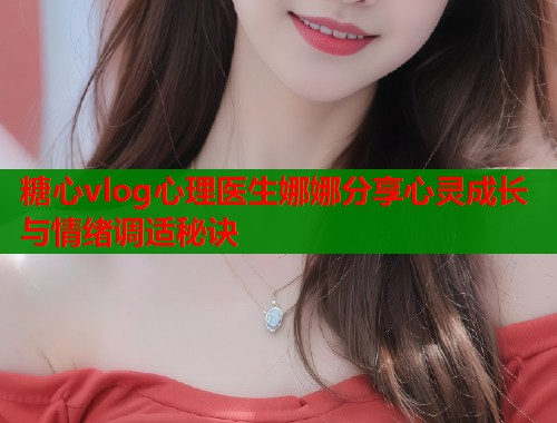 糖心vlog心理医生娜娜分享心灵成长与情绪调适秘诀  第1张