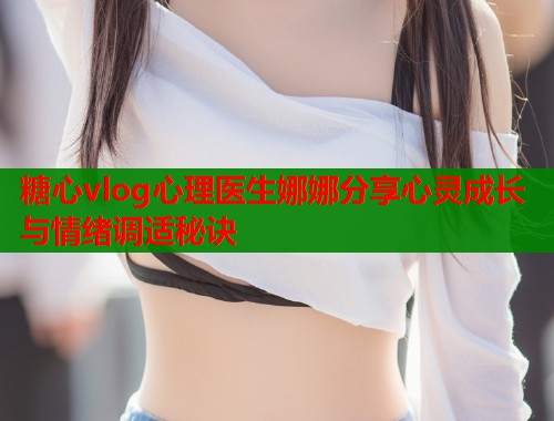 糖心vlog心理医生娜娜分享心灵成长与情绪调适秘诀  第2张
