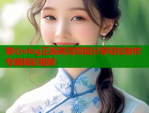 糖心vlog正版高清剪辑分享轻松制作专属精彩视频  第1张