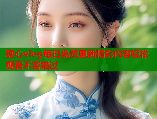 糖心vlog每日免费更新精彩内容轻松观看不容错过  第2张