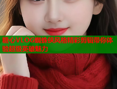 糖心VLOG蜘蛛侠风格精彩剪辑带你体验超级英雄魅力  第1张