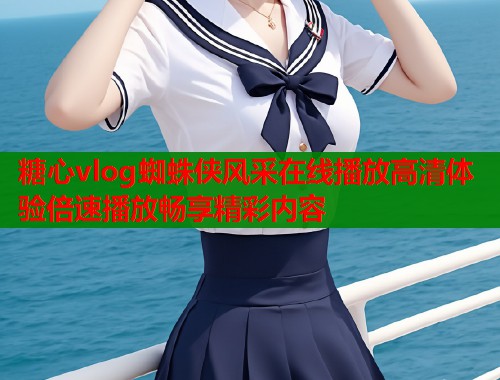 糖心vlog蜘蛛侠风采在线播放高清体验倍速播放畅享精彩内容  第1张
