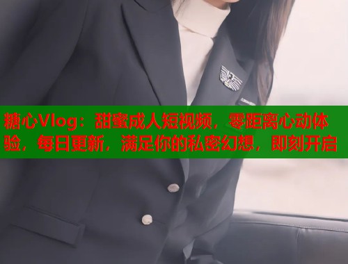 糖心Vlog：甜蜜成人短视频，零距离心动体验，每日更新，满足你的私密幻想，即刻开启  第1张