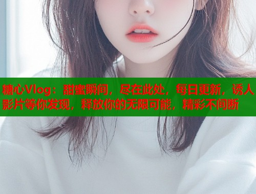 糖心Vlog：甜蜜瞬间，尽在此处，每日更新，诱人影片等你发现，释放你的无限可能，精彩不间断  第1张