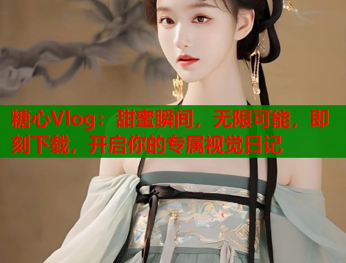 糖心Vlog：甜蜜瞬间，无限可能，即刻下载，开启你的专属视觉日记  第2张