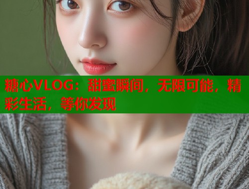 糖心VLOG：甜蜜瞬间，无限可能，精彩生活，等你发现  第1张