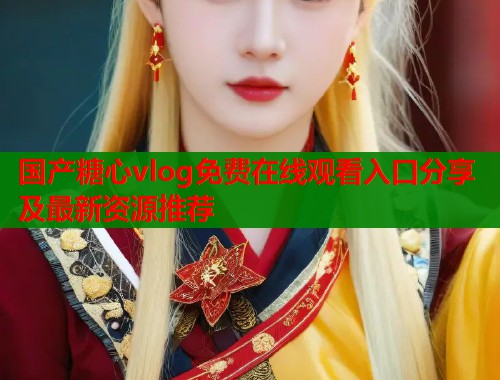 国产糖心vlog免费在线观看入口分享及最新资源推荐  第1张