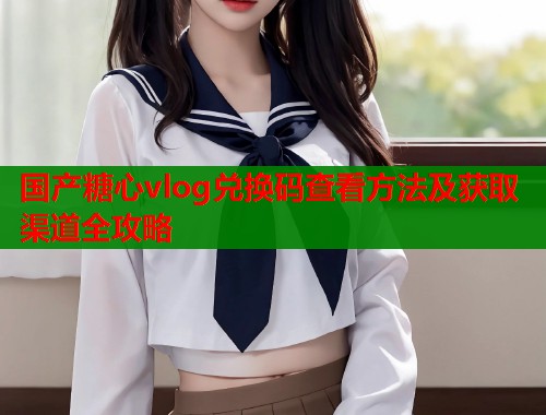 国产糖心vlog兑换码查看方法及获取渠道全攻略  第1张