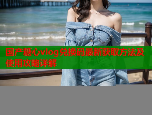 国产糖心vlog兑换码最新获取方法及使用攻略详解  第1张
