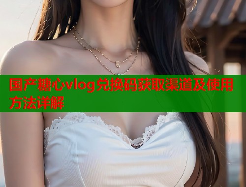 国产糖心vlog兑换码获取渠道及使用方法详解  第1张