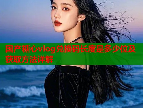 国产糖心vlog兑换码长度是多少位及获取方法详解  第1张