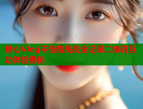 糖心Vlog不惊醒挑战全记录二维码互动体验揭秘  第1张