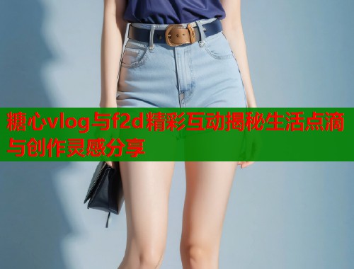 糖心vlog与f2d精彩互动揭秘生活点滴与创作灵感分享  第1张