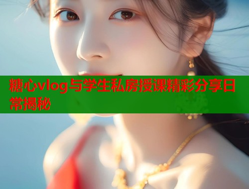 糖心vlog与学生私房授课精彩分享日常揭秘  第2张