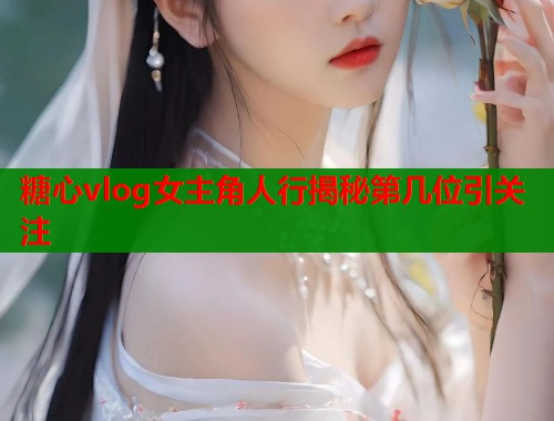 糖心vlog女主角人行揭秘第几位引关注  第1张