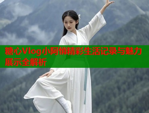 糖心Vlog小阿悄精彩生活记录与魅力展示全解析  第1张