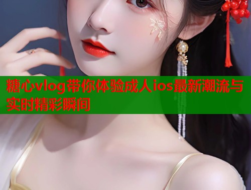 糖心vlog带你体验成人ios最新潮流与实时精彩瞬间  第2张