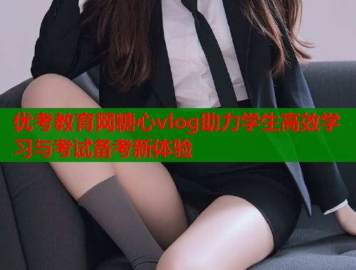 优考教育网糖心vlog助力学生高效学习与考试备考新体验  第1张