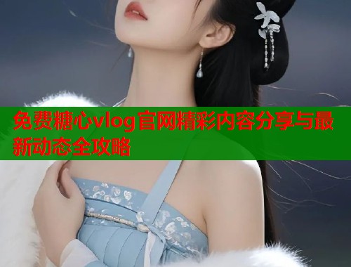 免费糖心vlog官网精彩内容分享与最新动态全攻略  第1张