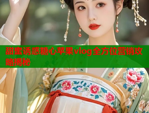 甜蜜诱惑糖心苹果vlog全方位营销攻略揭秘  第1张