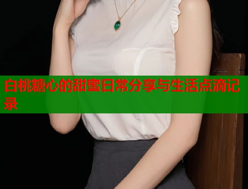 白桃糖心的甜蜜日常分享与生活点滴记录  第1张