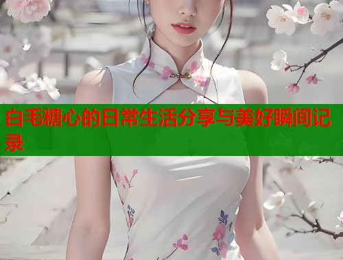 白毛糖心的日常生活分享与美好瞬间记录  第1张