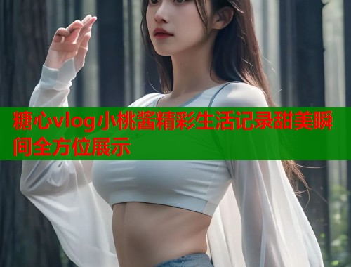 糖心vlog小桃酱精彩生活记录甜美瞬间全方位展示  第1张