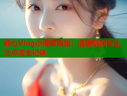 糖心Vlog小橘写真集：温暖瞬间与生活点滴全记录  第1张