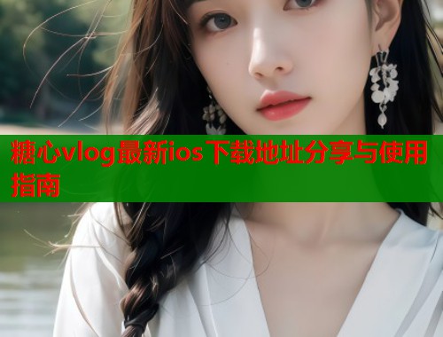糖心vlog最新ios下载地址分享与使用指南  第2张