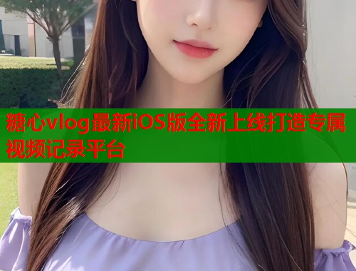 糖心vlog最新iOS版全新上线打造专属视频记录平台  第1张