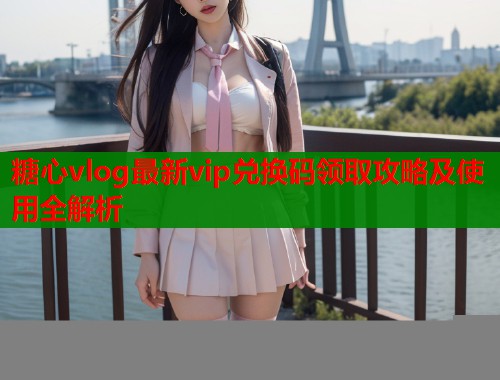 糖心vlog最新vip兑换码领取攻略及使用全解析  第1张