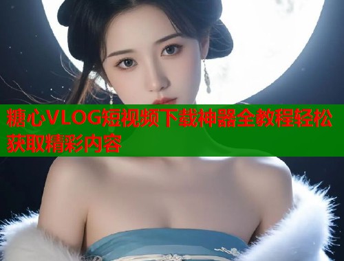 糖心VLOG短视频下载神器全教程轻松获取精彩内容  第2张