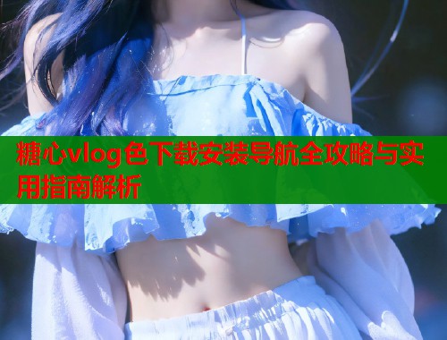 糖心vlog色下载安装导航全攻略与实用指南解析  第1张