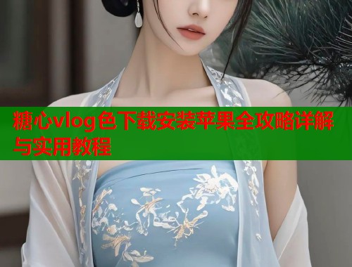 糖心vlog色下载安装苹果全攻略详解与实用教程  第1张