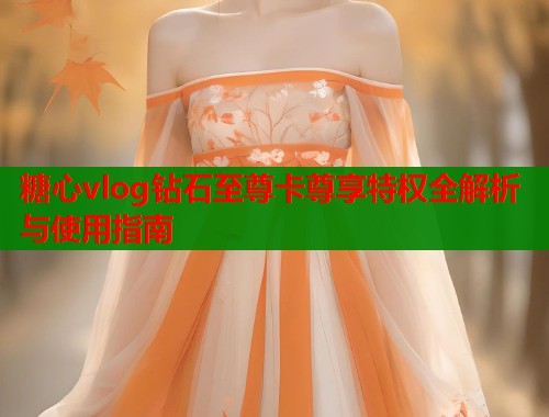 糖心vlog钻石至尊卡尊享特权全解析与使用指南  第1张